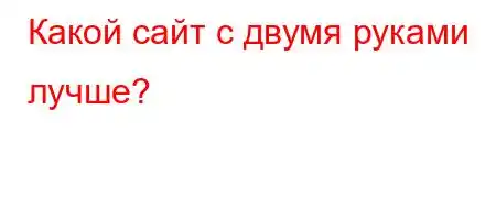 Какой сайт с двумя руками лучше?